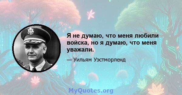 Я не думаю, что меня любили войска, но я думаю, что меня уважали.