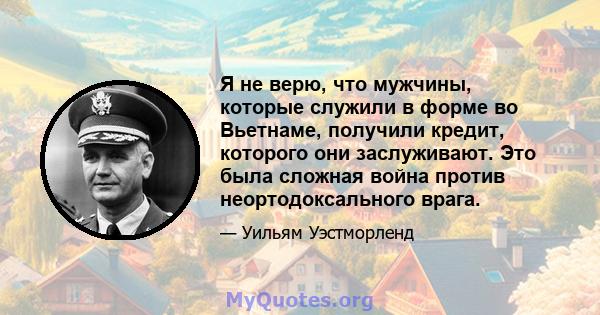 Я не верю, что мужчины, которые служили в форме во Вьетнаме, получили кредит, которого они заслуживают. Это была сложная война против неортодоксального врага.