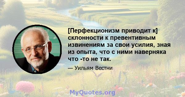 [Перфекционизм приводит к] склонности к превентивным извинениям за свои усилия, зная из опыта, что с ними наверняка что -то не так.