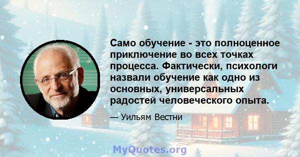 Само обучение - это полноценное приключение во всех точках процесса. Фактически, психологи назвали обучение как одно из основных, универсальных радостей человеческого опыта.