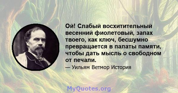 Ой! Слабый восхитительный весенний фиолетовый, запах твоего, как ключ, бесшумно превращается в палаты памяти, чтобы дать мысль о свободном от печали.