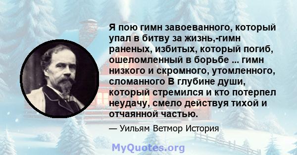 Я пою гимн завоеванного, который упал в битву за жизнь,-гимн раненых, избитых, который погиб, ошеломленный в борьбе ... гимн низкого и скромного, утомленного, сломанного В глубине души, который стремился и кто потерпел