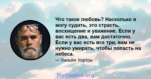 Что такое любовь? Насколько я могу судить, это страсть, восхищение и уважение. Если у вас есть два, вам достаточно. Если у вас есть все три, вам не нужно умирать, чтобы попасть на небеса.