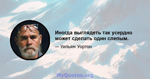 Иногда выглядеть так усердно может сделать один слепым.