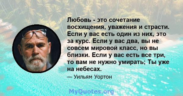 Любовь - это сочетание восхищения, уважения и страсти. Если у вас есть один из них, это за курс. Если у вас два, вы не совсем мировой класс, но вы близки. Если у вас есть все три, то вам не нужно умирать; Ты уже на