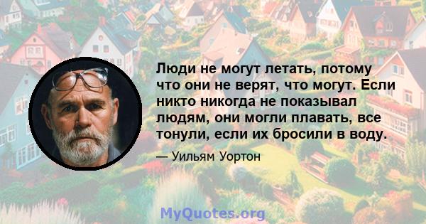 Люди не могут летать, потому что они не верят, что могут. Если никто никогда не показывал людям, они могли плавать, все тонули, если их бросили в воду.