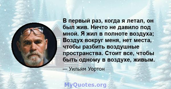 В первый раз, когда я летал, он был жив. Ничто не давило под мной. Я жил в полноте воздуха; Воздух вокруг меня, нет места, чтобы разбить воздушные пространства. Стоит все, чтобы быть одному в воздухе, живым.