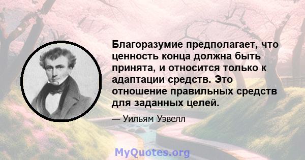 Благоразумие предполагает, что ценность конца должна быть принята, и относится только к адаптации средств. Это отношение правильных средств для заданных целей.