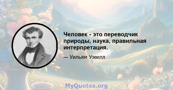 Человек - это переводчик природы, наука, правильная интерпретация.