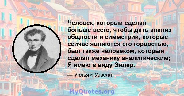 Человек, который сделал больше всего, чтобы дать анализ общности и симметрии, которые сейчас являются его гордостью, был также человеком, который сделал механику аналитическим; Я имею в виду Эйлер.