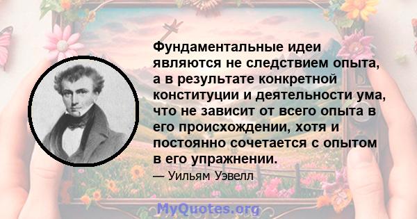 Фундаментальные идеи являются не следствием опыта, а в результате конкретной конституции и деятельности ума, что не зависит от всего опыта в его происхождении, хотя и постоянно сочетается с опытом в его упражнении.