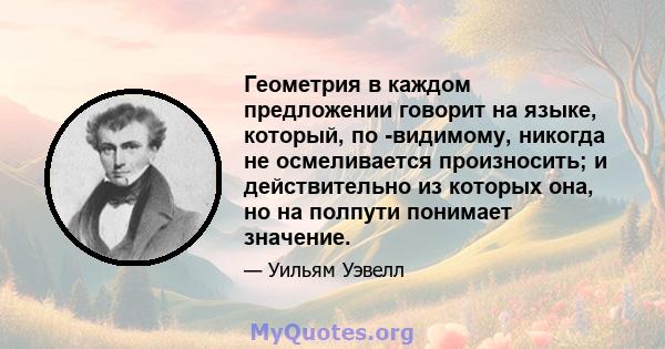 Геометрия в каждом предложении говорит на языке, который, по -видимому, никогда не осмеливается произносить; и действительно из которых она, но на полпути понимает значение.