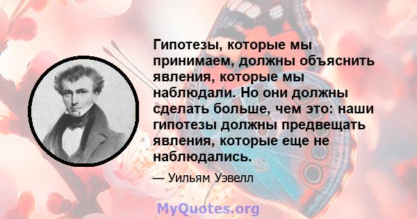 Гипотезы, которые мы принимаем, должны объяснить явления, которые мы наблюдали. Но они должны сделать больше, чем это: наши гипотезы должны предвещать явления, которые еще не наблюдались.