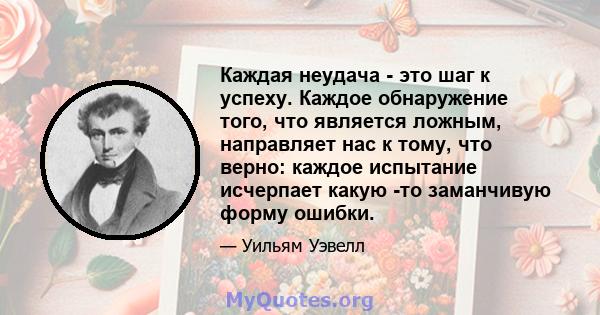 Каждая неудача - это шаг к успеху. Каждое обнаружение того, что является ложным, направляет нас к тому, что верно: каждое испытание исчерпает какую -то заманчивую форму ошибки.