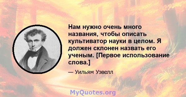 Нам нужно очень много названия, чтобы описать культиватор науки в целом. Я должен склонен назвать его ученым. [Первое использование слова.]