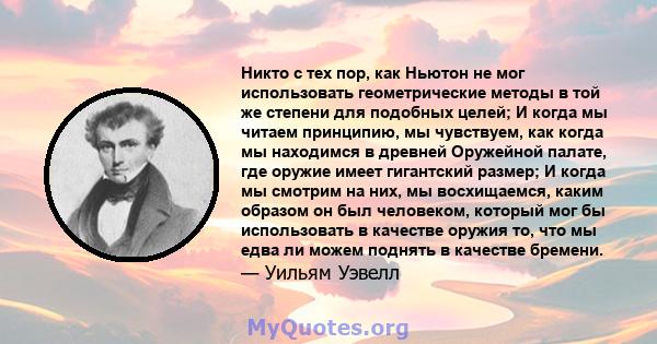 Никто с тех пор, как Ньютон не мог использовать геометрические методы в той же степени для подобных целей; И когда мы читаем принципию, мы чувствуем, как когда мы находимся в древней Оружейной палате, где оружие имеет