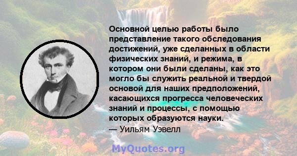 Основной целью работы было представление такого обследования достижений, уже сделанных в области физических знаний, и режима, в котором они были сделаны, как это могло бы служить реальной и твердой основой для наших