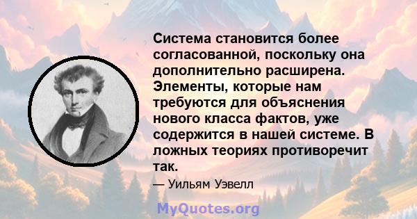 Система становится более согласованной, поскольку она дополнительно расширена. Элементы, которые нам требуются для объяснения нового класса фактов, уже содержится в нашей системе. В ложных теориях противоречит так.