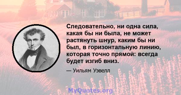 Следовательно, ни одна сила, какая бы ни была, не может растянуть шнур, каким бы ни был, в горизонтальную линию, которая точно прямой: всегда будет изгиб вниз.