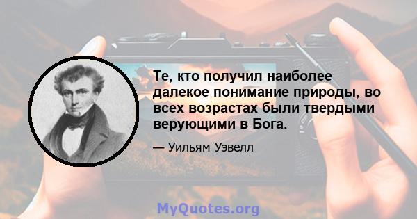 Те, кто получил наиболее далекое понимание природы, во всех возрастах были твердыми верующими в Бога.