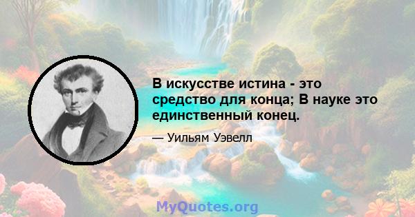 В искусстве истина - это средство для конца; В науке это единственный конец.