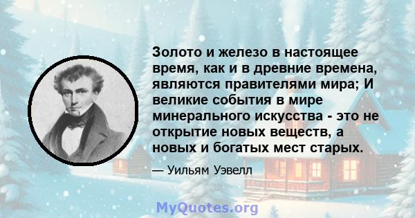 Золото и железо в настоящее время, как и в древние времена, являются правителями мира; И великие события в мире минерального искусства - это не открытие новых веществ, а новых и богатых мест старых.