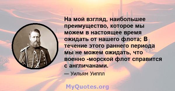 На мой взгляд, наибольшее преимущество, которое мы можем в настоящее время ожидать от нашего флота; В течение этого раннего периода мы не можем ожидать, что военно -морской флот справится с англичанами.