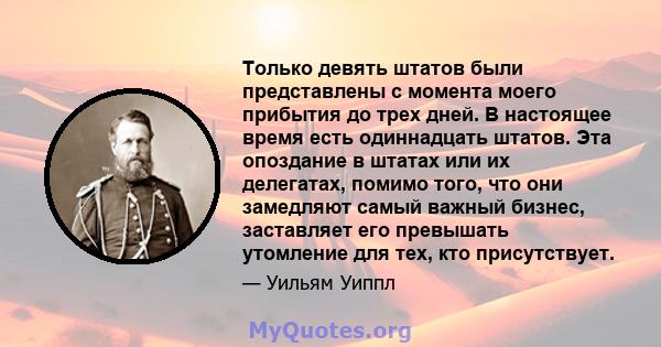 Только девять штатов были представлены с момента моего прибытия до трех дней. В настоящее время есть одиннадцать штатов. Эта опоздание в штатах или их делегатах, помимо того, что они замедляют самый важный бизнес,