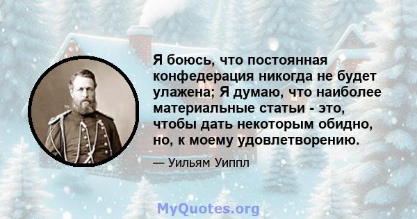 Я боюсь, что постоянная конфедерация никогда не будет улажена; Я думаю, что наиболее материальные статьи - это, чтобы дать некоторым обидно, но, к моему удовлетворению.