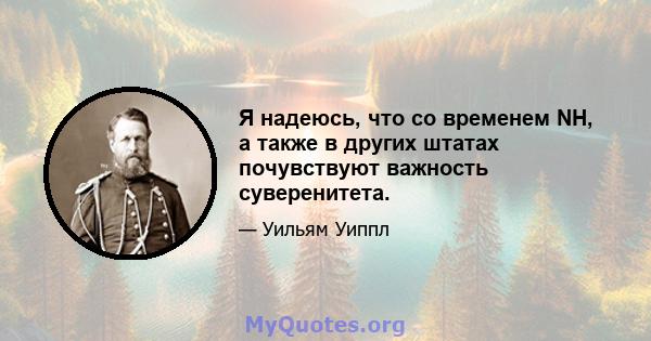 Я надеюсь, что со временем NH, а также в других штатах почувствуют важность суверенитета.