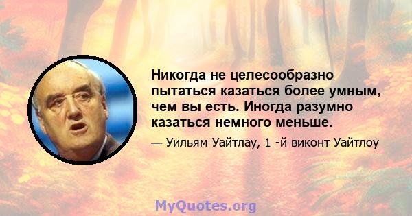 Никогда не целесообразно пытаться казаться более умным, чем вы есть. Иногда разумно казаться немного меньше.