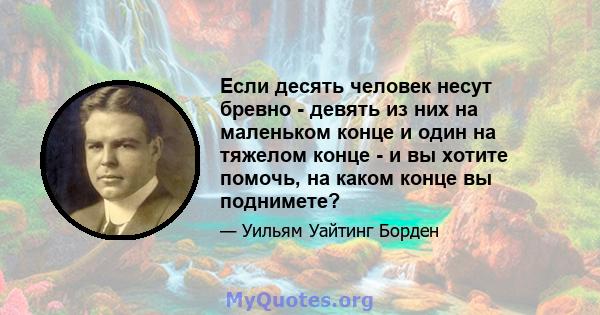 Если десять человек несут бревно - девять из них на маленьком конце и один на тяжелом конце - и вы хотите помочь, на каком конце вы поднимете?