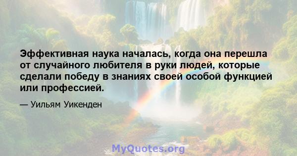 Эффективная наука началась, когда она перешла от случайного любителя в руки людей, которые сделали победу в знаниях своей особой функцией или профессией.