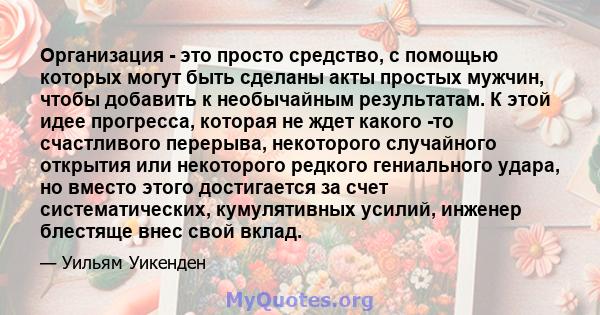 Организация - это просто средство, с помощью которых могут быть сделаны акты простых мужчин, чтобы добавить к необычайным результатам. К этой идее прогресса, которая не ждет какого -то счастливого перерыва, некоторого