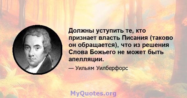 Должны уступить те, кто признает власть Писания (таково он обращается), что из решения Слова Божьего не может быть апелляции.