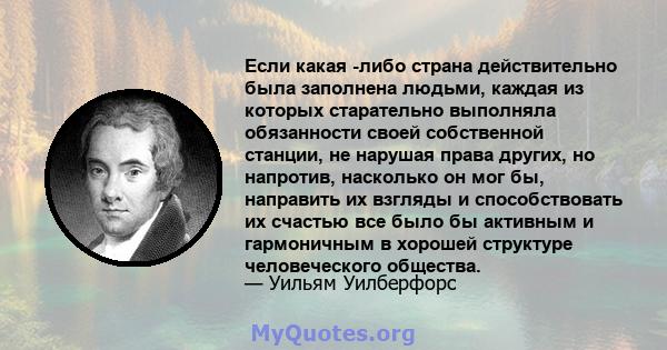 Если какая -либо страна действительно была заполнена людьми, каждая из которых старательно выполняла обязанности своей собственной станции, не нарушая права других, но напротив, насколько он мог бы, направить их взгляды 