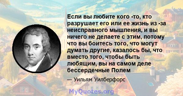 Если вы любите кого -то, кто разрушает его или ее жизнь из -за неисправного мышления, и вы ничего не делаете с этим, потому что вы боитесь того, что могут думать другие, казалось бы, что вместо того, чтобы быть любящим, 