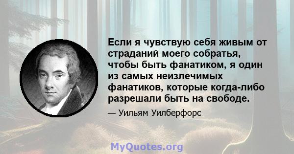 Если я чувствую себя живым от страданий моего собратья, чтобы быть фанатиком, я один из самых неизлечимых фанатиков, которые когда-либо разрешали быть на свободе.