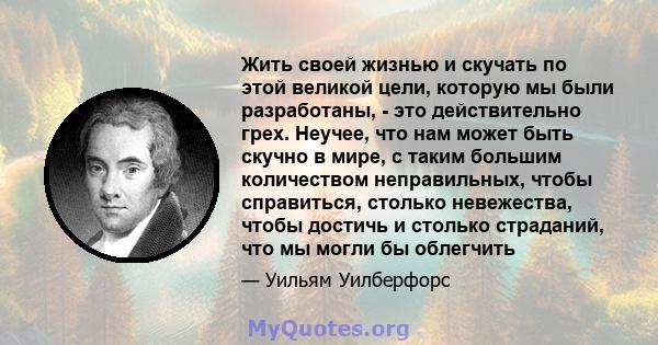 Жить своей жизнью и скучать по этой великой цели, которую мы были разработаны, - это действительно грех. Неучее, что нам может быть скучно в мире, с таким большим количеством неправильных, чтобы справиться, столько