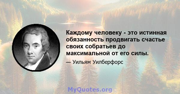 Каждому человеку - это истинная обязанность продвигать счастье своих собратьев до максимальной от его силы.