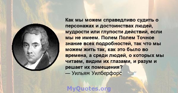 Как мы можем справедливо судить о персонажах и достоинствах людей, мудрости или глупости действий, если мы не имеем. Полем Полем Точное знание всех подробностей, так что мы можем жить так, как это было во времена, а