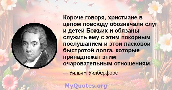 Короче говоря, христиане в целом повсюду обозначали слуг и детей Божьих и обязаны служить ему с этим покорным послушанием и этой ласковой быстротой долга, которые принадлежат этим очаровательным отношениям.