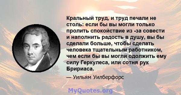 Кральный труд, и труд печали не столь: если бы вы могли только пролить спокойствие из -за совести и наполнить радость в душу, вы бы сделали больше, чтобы сделать человека тщательным работником, чем если бы вы могли