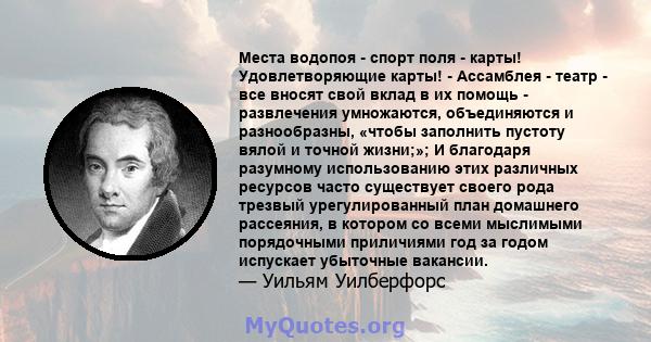 Места водопоя - спорт поля - карты! Удовлетворяющие карты! - Ассамблея - театр - все вносят свой вклад в их помощь - развлечения умножаются, объединяются и разнообразны, «чтобы заполнить пустоту вялой и точной жизни;»;