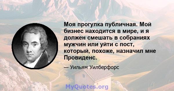 Моя прогулка публичная. Мой бизнес находится в мире, и я должен смешать в собраниях мужчин или уйти с пост, который, похоже, назначил мне Провиденс.