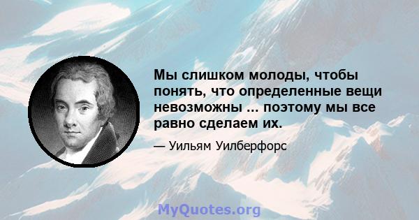 Мы слишком молоды, чтобы понять, что определенные вещи невозможны ... поэтому мы все равно сделаем их.