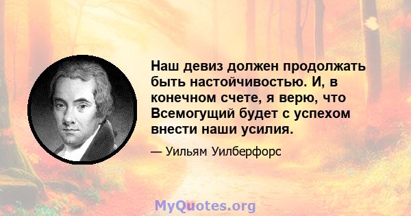 Наш девиз должен продолжать быть настойчивостью. И, в конечном счете, я верю, что Всемогущий будет с успехом внести наши усилия.