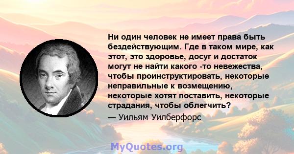 Ни один человек не имеет права быть бездействующим. Где в таком мире, как этот, это здоровье, досуг и достаток могут не найти какого -то невежества, чтобы проинструктировать, некоторые неправильные к возмещению,