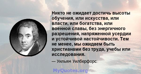 Никто не ожидает достичь высоты обучения, или искусства, или власти, или богатства, или военной славы, без энергичного разрешения, напряженной усердии и устойчивой настойчивости. Тем не менее, мы ожидаем быть