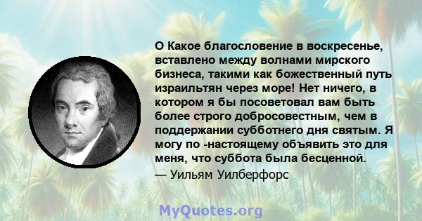 O Какое благословение в воскресенье, вставлено между волнами мирского бизнеса, такими как божественный путь израильтян через море! Нет ничего, в котором я бы посоветовал вам быть более строго добросовестным, чем в